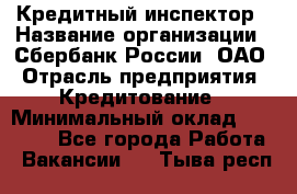 Кредитный инспектор › Название организации ­ Сбербанк России, ОАО › Отрасль предприятия ­ Кредитование › Минимальный оклад ­ 40 000 - Все города Работа » Вакансии   . Тыва респ.